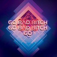Go Bad Bitch Go Bad Bitch Go