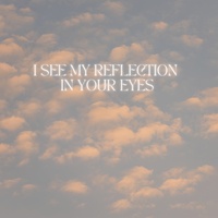I SEE MY REFLECTION IN YOUR EYES