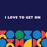 I LOVE TO GET ON