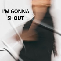 I’M GONNA SHOUT