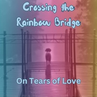 Crossing the Rainbow Bridge On Tears of Love