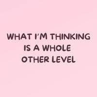 WHAT I’M THINKING IS A WHOLE OTHER LEVEL