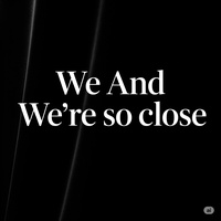 We And We're so close